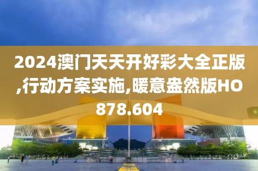 2024澳门天天开好彩大全正版,行动方案实施,暖意盎然版HO878.604