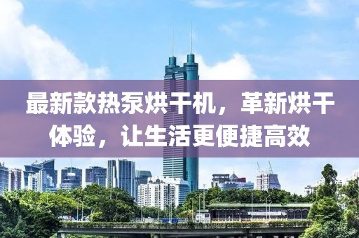 最新款热泵烘干机，革新烘干体验，让生活更便捷高效