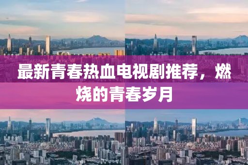 最新青春热血电视剧推荐，燃烧的青春岁月