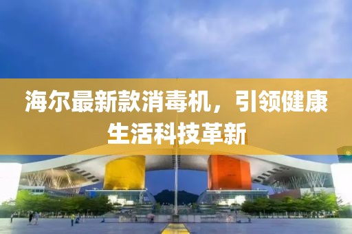 海尔最新款消毒机，引领健康生活科技革新