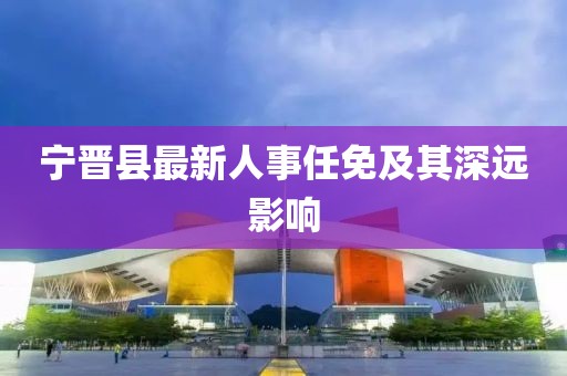 宁晋县最新人事任免及其深远影响