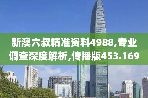 新澳六叔精准资料4988,专业调查深度解析,传播版453.169