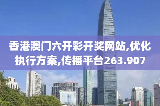香港澳门六开彩开奖网站,优化执行方案,传播平台263.907