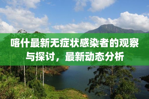 喀什最新无症状感染者的观察与探讨，最新动态分析