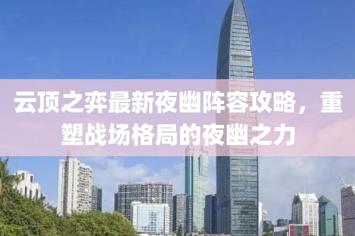 云顶之弈最新夜幽阵容攻略，重塑战场格局的夜幽之力