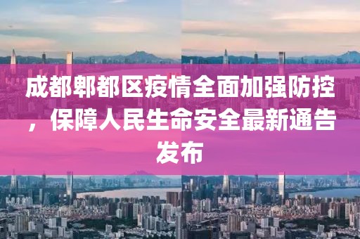 成都郫都区疫情全面加强防控，保障人民生命安全最新通告发布
