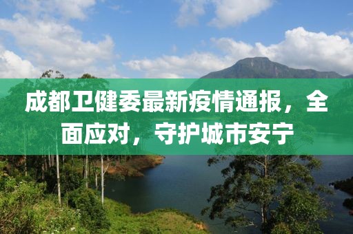 成都卫健委最新疫情通报，全面应对，守护城市安宁
