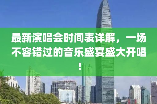 最新演唱会时间表详解，一场不容错过的音乐盛宴盛大开唱！