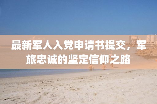 最新军人入党申请书提交，军旅忠诚的坚定信仰之路