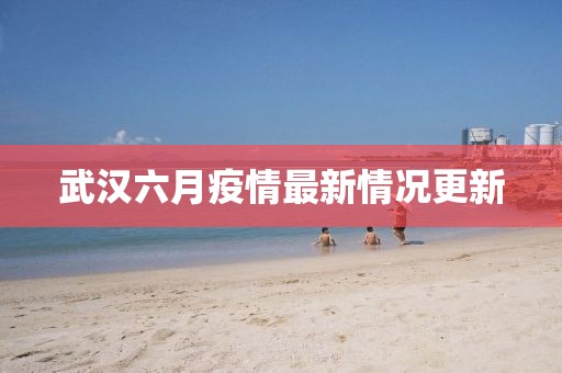 武汉六月疫情最新情况更新