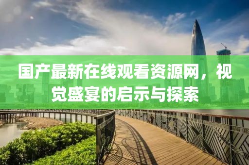 国产最新在线观看资源网，视觉盛宴的启示与探索