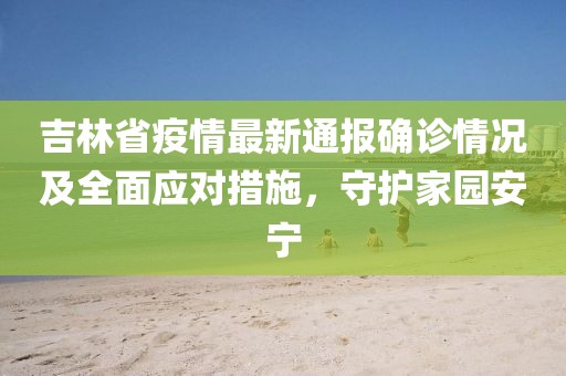 吉林省疫情最新通报确诊情况及全面应对措施，守护家园安宁