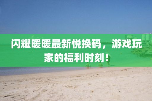 闪耀暖暖最新悦换码，游戏玩家的福利时刻！