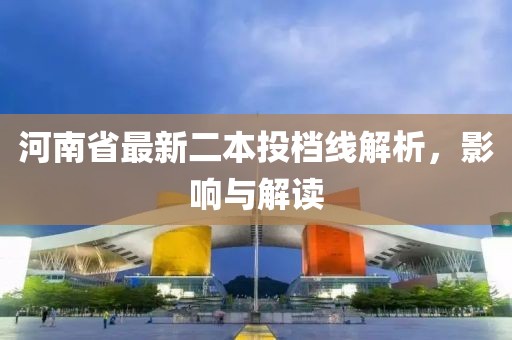 河南省最新二本投档线解析，影响与解读