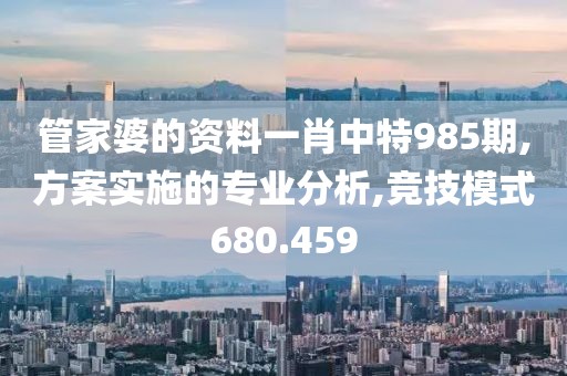 管家婆的资料一肖中特985期,方案实施的专业分析,竞技模式680.459