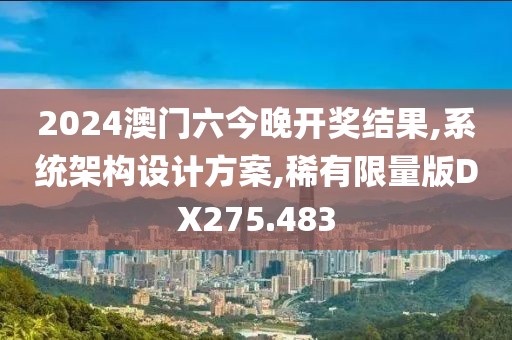 2024澳门六今晚开奖结果,系统架构设计方案,稀有限量版DX275.483