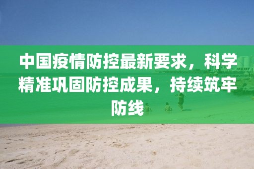 中国疫情防控最新要求，科学精准巩固防控成果，持续筑牢防线