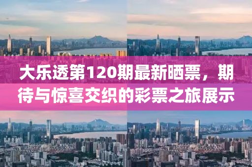 大乐透第120期最新晒票，期待与惊喜交织的彩票之旅展示