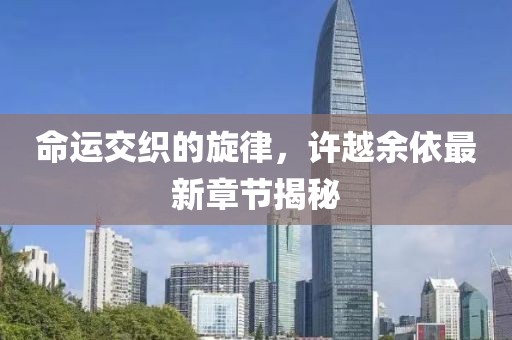 命运交织的旋律，许越余依最新章节揭秘
