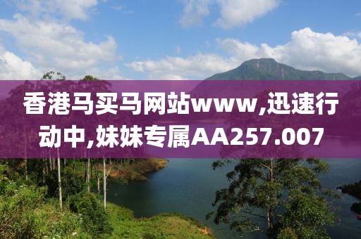 香港马买马网站www,迅速行动中,妹妹专属AA257.007