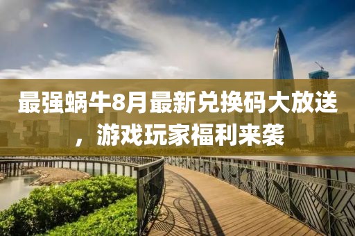 最强蜗牛8月最新兑换码大放送，游戏玩家福利来袭
