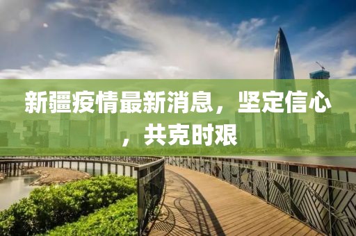 新疆疫情最新消息，坚定信心，共克时艰