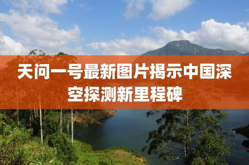 天问一号最新图片揭示中国深空探测新里程碑