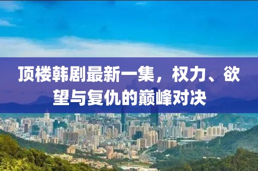 顶楼韩剧最新一集，权力、欲望与复仇的巅峰对决
