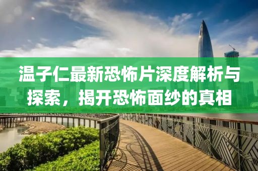 温子仁最新恐怖片深度解析与探索，揭开恐怖面纱的真相