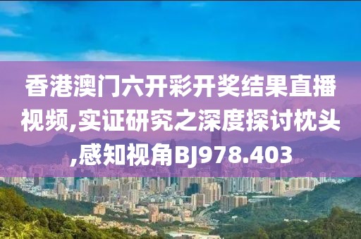 香港澳门六开彩开奖结果直播视频,实证研究之深度探讨枕头,感知视角BJ978.403