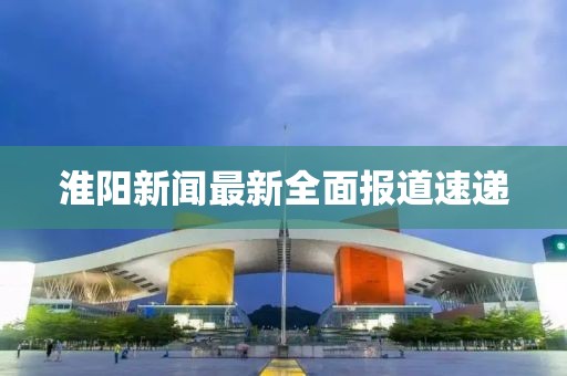 淮阳新闻最新全面报道速递