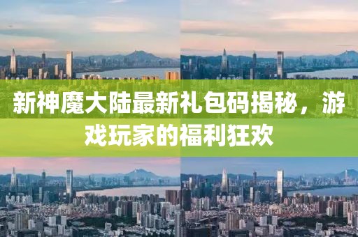 新神魔大陆最新礼包码揭秘，游戏玩家的福利狂欢