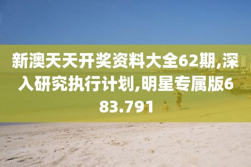 新澳天天开奖资料大全62期,深入研究执行计划,明星专属版683.791