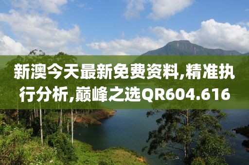 新澳今天最新免费资料,精准执行分析,巅峰之选QR604.616