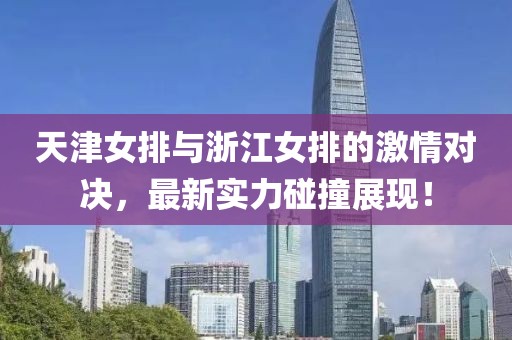 天津女排与浙江女排的激情对决，最新实力碰撞展现！