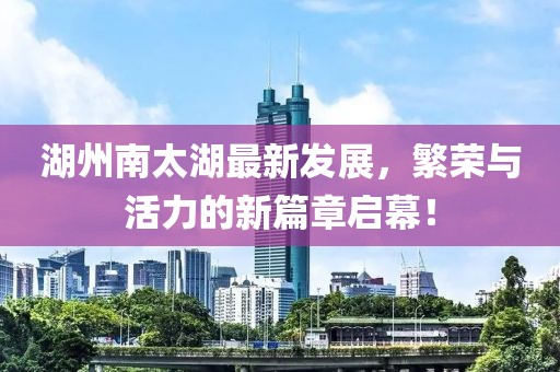 湖州南太湖最新发展，繁荣与活力的新篇章启幕！