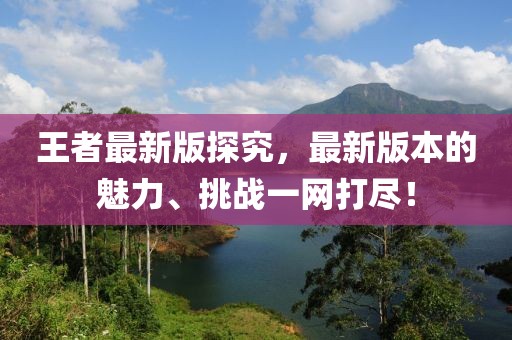 王者最新版探究，最新版本的魅力、挑战一网打尽！