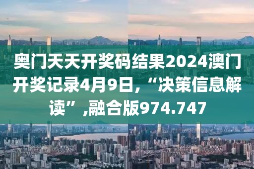 奥门天天开奖码结果2024澳门开奖记录4月9日,“决策信息解读”,融合版974.747