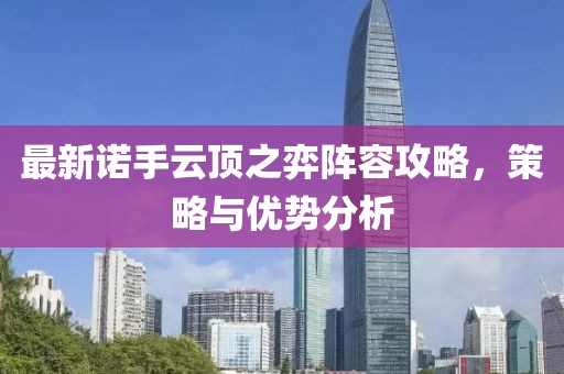 最新诺手云顶之弈阵容攻略，策略与优势分析