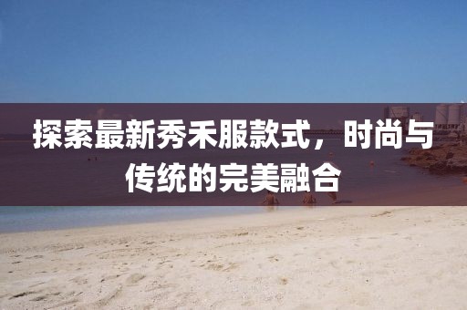 探索最新秀禾服款式，时尚与传统的完美融合