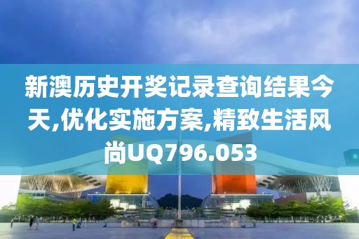 新澳历史开奖记录查询结果今天,优化实施方案,精致生活风尚UQ796.053