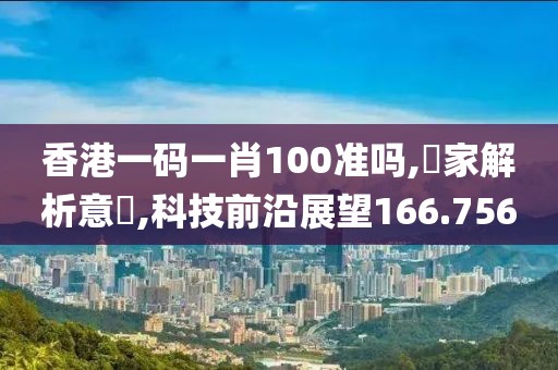 香港一码一肖100准吗,專家解析意見,科技前沿展望166.756
