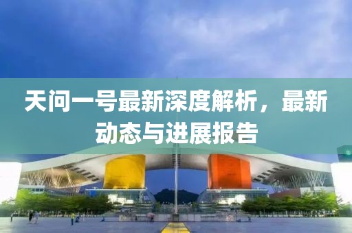 天问一号最新深度解析，最新动态与进展报告