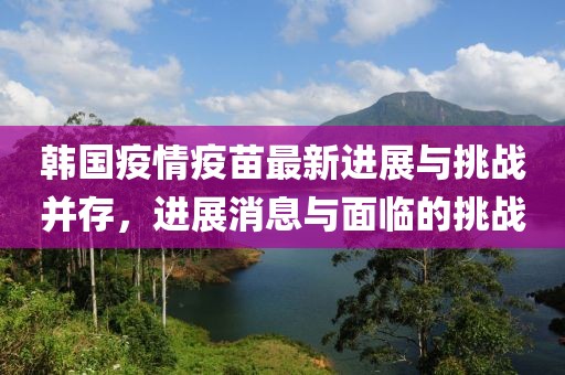 韩国疫情疫苗最新进展与挑战并存，进展消息与面临的挑战