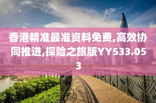 香港精准最准资料免费,高效协同推进,探险之旅版YY533.053