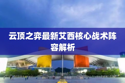 云顶之弈最新艾西核心战术阵容解析
