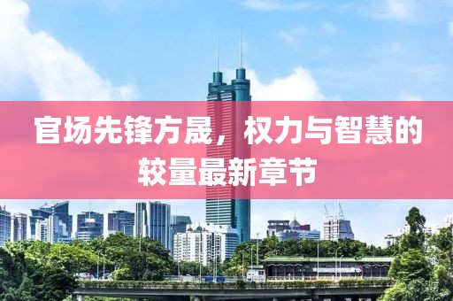 官场先锋方晟，权力与智慧的较量最新章节