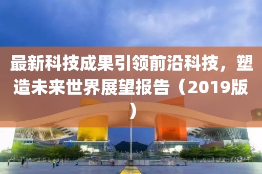 最新科技成果引领前沿科技，塑造未来世界展望报告（2019版）