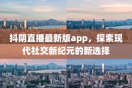 抖阴直播最新版app，探索现代社交新纪元的新选择