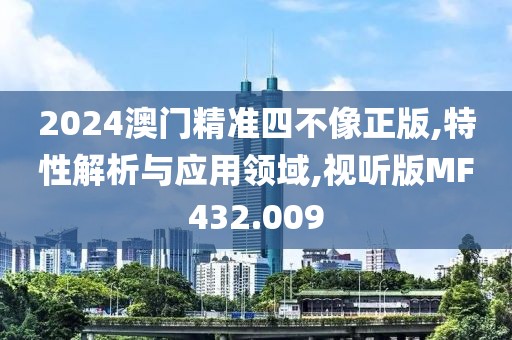 2024澳门精准四不像正版,特性解析与应用领域,视听版MF432.009